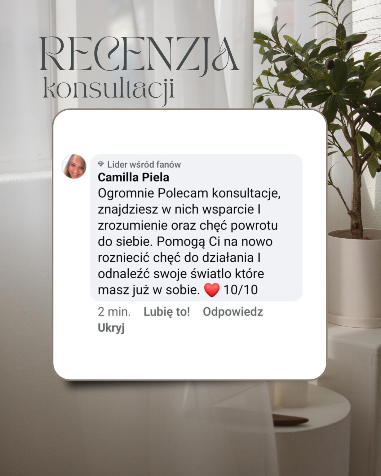Recenzja konsultacji Kamilla Kostrzewa RECENZJA konsultacji → Lider wśród fanów Camilla Piela Ogromnie Polecam konsultacje, znajdziesz w nich wsparcie I zrozumienie oraz chęć powrotu do siebie. Pomogą Ci na nowo rozniecić chęć do działania I odnaleźć swoje światlo które masz już w sobie. 10/10